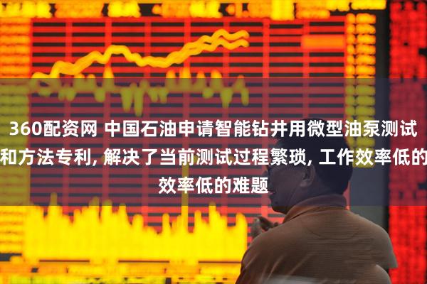 360配资网 中国石油申请智能钻井用微型油泵测试装置和方法专利, 解决了当前测试过程繁琐, 工作效率低的难题