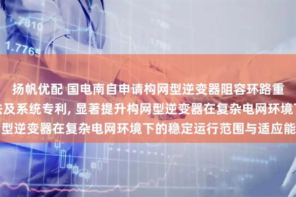 扬帆优配 国电南自申请构网型逆变器阻容环路重构稳定性增强控制方法及系统专利, 显著提升构网型逆变器在复杂电网环境下的稳定运行范围与适应能力