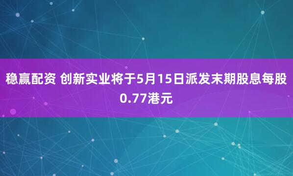 稳赢配资 创新实业将于5月15日派发末期股息每股0.77港元