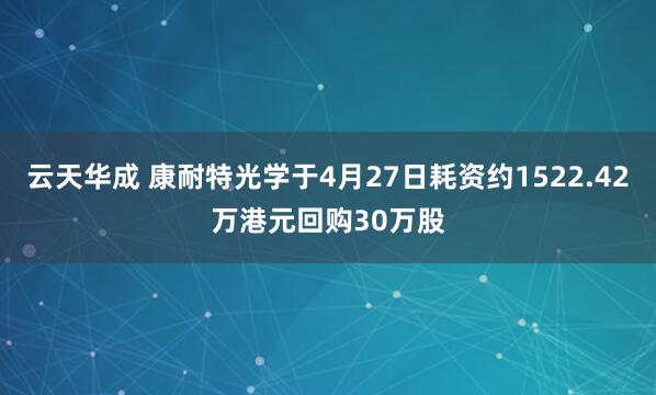 云天华成 康耐特光学于4月27日耗资约1522.42万港元回购30万股